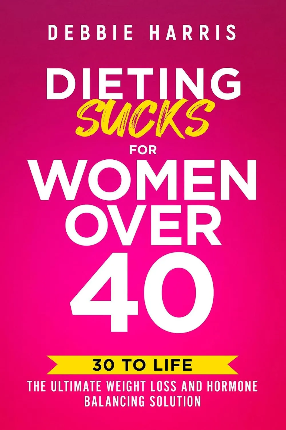 Cover of Dieting Sucks for Women Over 40: 30 to Life: the Ultimate Weight Loss and Hormone Balancing Solution